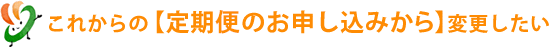 これからの【定期コースのお申込みから】を変更したい