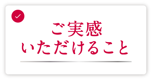 ご実感いただけること