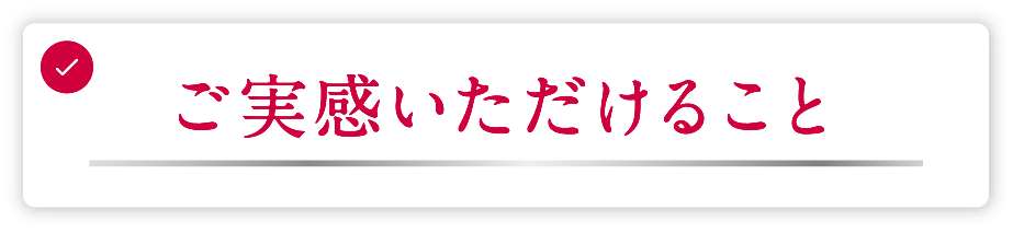 ご実感いただけること