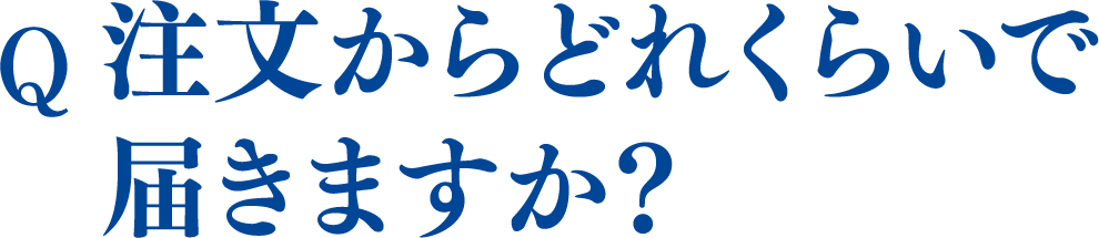 注文からどれくらいで
						届きますか？