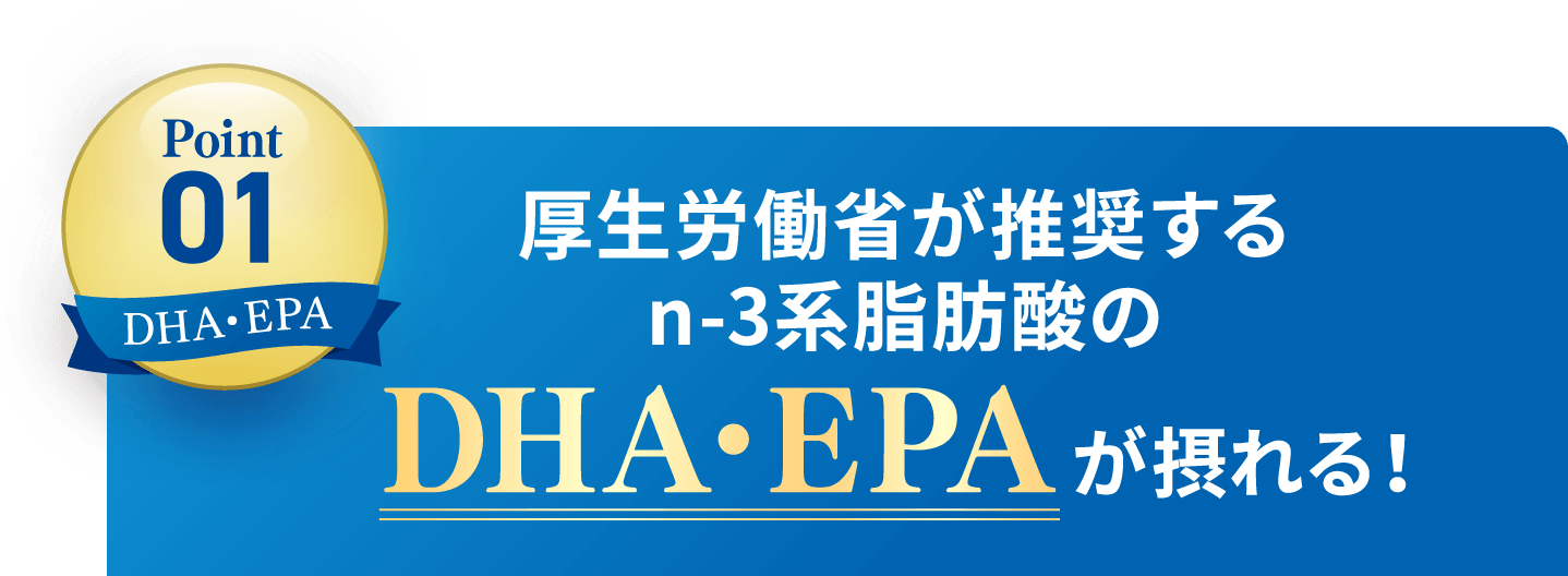 Point1 厚生労働省が推奨する
						n-3系脂肪酸のDHA・EPAが摂れる！