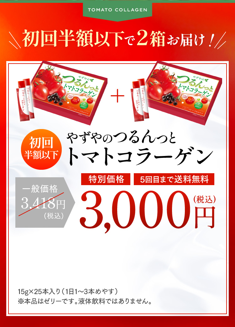 TOMATO COLLAGEN 初回半額以下で2箱お届け！ 初回半額以下 やずやのつるんっとトマトコラーゲン 一般価格3,418円(税込)→特別価格 5回目まで送料無料 3,000円(税込) 15g×25本入り（1日1〜3本めやす）※本品はゼリーです。液体飲料ではありません。