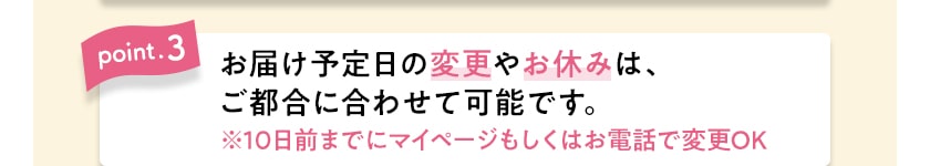 point.3　お届け予定日の変更やお休みは、ご都合に合わせて可能です。