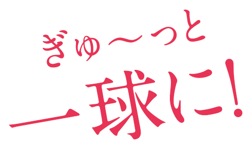 ぎゅ～っと一球に！