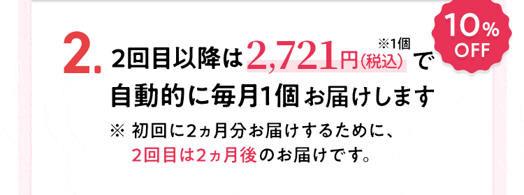 【2】2回目以降は2,721円(税込)で自動的に毎月1個お届けします