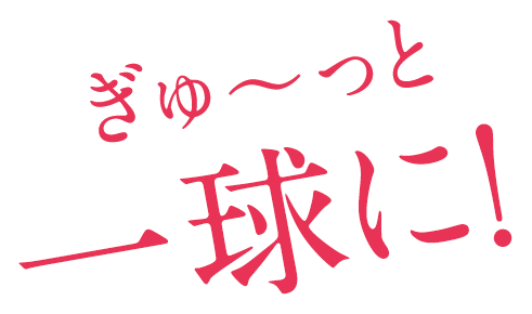 ぎゅ～っと一球に！