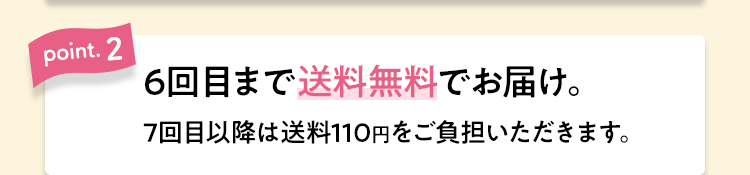 【point.2】6回目まで送料無料でお届け。