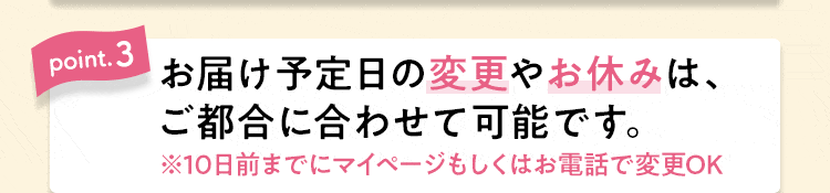 【point.3】お届け予定日の変更やお休みは、ご都合に合わせて可能です。
