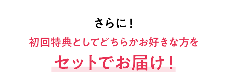 さらに！初回特典としてどちらかお好きな方をセットでお届け！