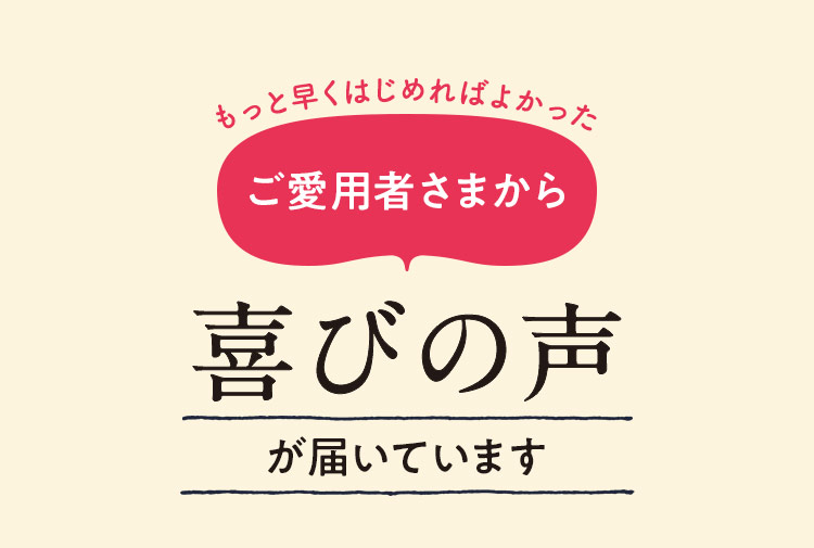 ご愛用者さまから喜びの声が届いています。