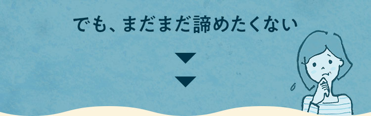 でも、まだまだ諦めたくない