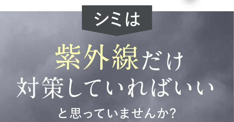 シミは紫外線だけ対策していればいい と思っていませんか?
