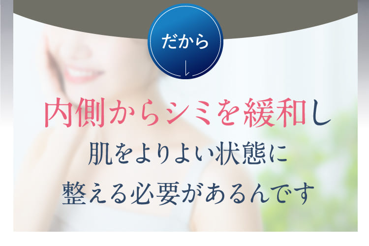 だから内側からシミを緩和し肌をよりよい状態に整える必要があるんです
