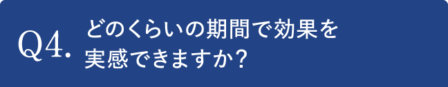 Q4.どのくらいの期間で効果を実感できますか？