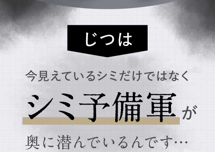 じつは今見えているシミだけではなくシミ予備軍が奥に潜んでいるんです…