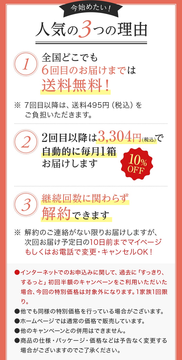 全国どこでも6回目のお届けまでは送料無料! 2回目以降は3,304円(税込)で自動的に毎月1箱お届けします 継続回数に関わらず解約できます