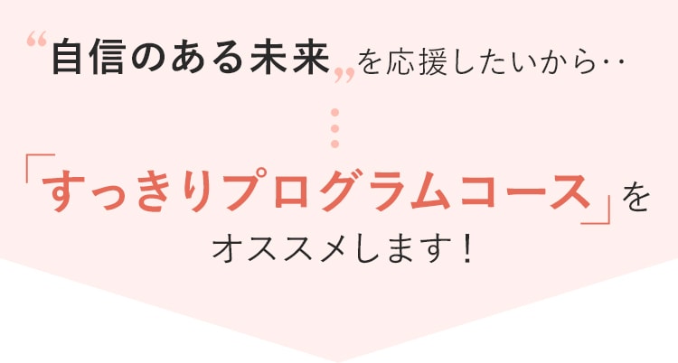 自信のある未来を応援したいから…「すっきりプログラムコース」をオススメします！