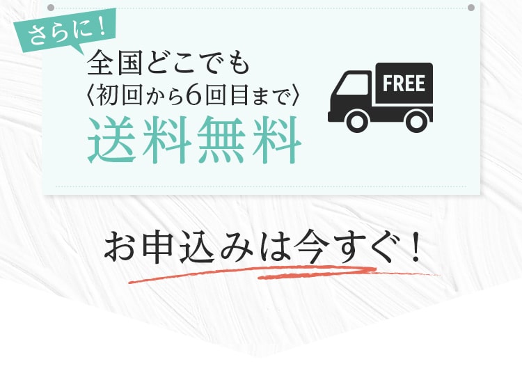 さらに全国どこでも(初回から6回目まで)送料無料 お申し込みは今すぐ！