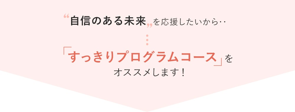 自信のある未来を応援したいから…「すっきりプログラムコース」をオススメします！