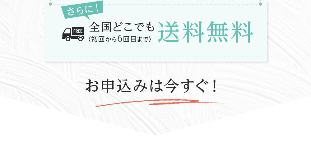 さらに全国どこでも(初回から6回目まで)送料無料 お申し込みは今すぐ！