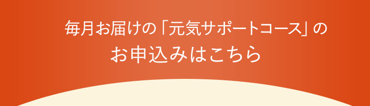 毎月お届けの「元気サポートコース」のお申込みはこちら