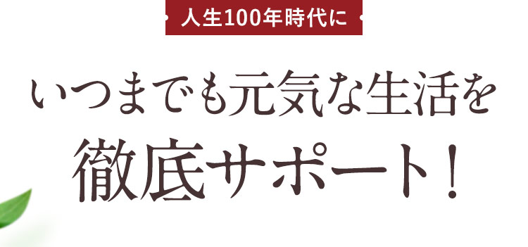 いつまでも元気な生活を徹底サポート！