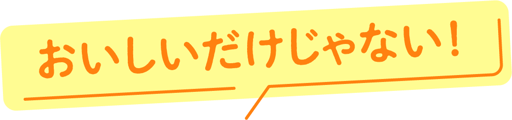 おいしいだけじゃない！
