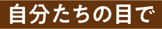 自分たちの目で