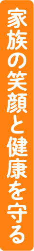 家族の笑顔と健康を守る