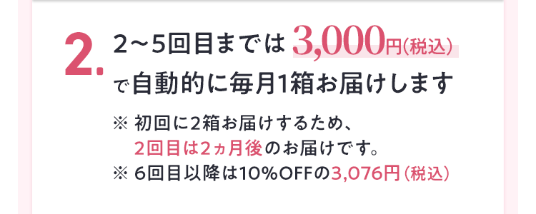 2～6回目までは2,980円（税込）で自動的に毎月1箱お届けします