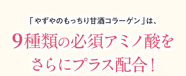 「やずやのもっちり甘酒コラーゲン」は、9種類の必須アミノ酸をさらにプラス配合！