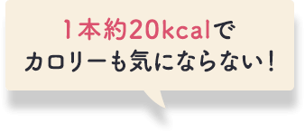 １本約20kcalでカロリーも気にならない！