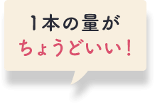 １本の量がちょうどいい！