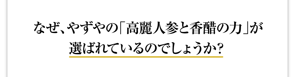 なぜ、やずやの「高麗人参と香醋の力」が選ばれているのでしょうか？