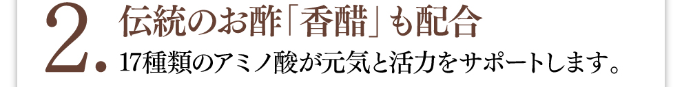 2.伝統のお酢「香醋」も配合 17種類のアミノ酸が元気と活力をサポートします。