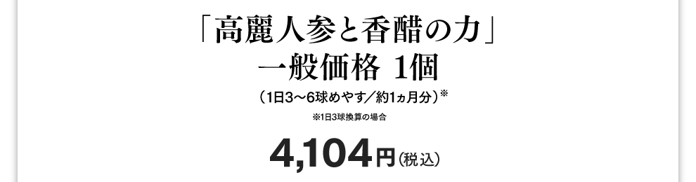 「高麗人参と香醋の力」 一般価格 1個 （1日3球めやす／約1カ月分）4,104円（税込）