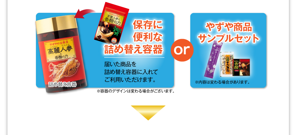 詰め替え容器 保存に便利な詰め替え容器 届いた商品を詰め替え容器に入れてご利用いただけます。※容器のデザインは変わる場合がございます。or やずや商品サンプルセット ※内容は変わる場合があります。