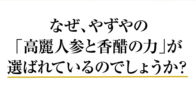 なぜ、やずやの「高麗人参と香醋の力」が選ばれているのでしょうか？
