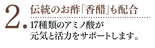 2.伝統のお酢「香醋」も配合 17種類のアミノ酸が元気と活力をサポートします。