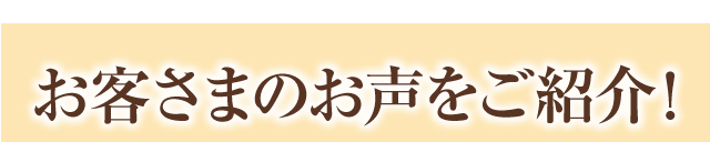 お客さまのお声をご紹介！