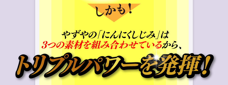 しかも！やずやの「にんにくしじみ」は3つの素材を組み合わせているから、トリプルパワーを発揮！