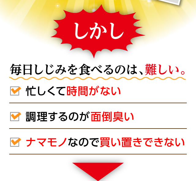 しかし「毎日しじみを食べるのは、難しい。」「忙しくて時間がない」「作るのが面倒臭い」「ナマモノなので買い置きできない」