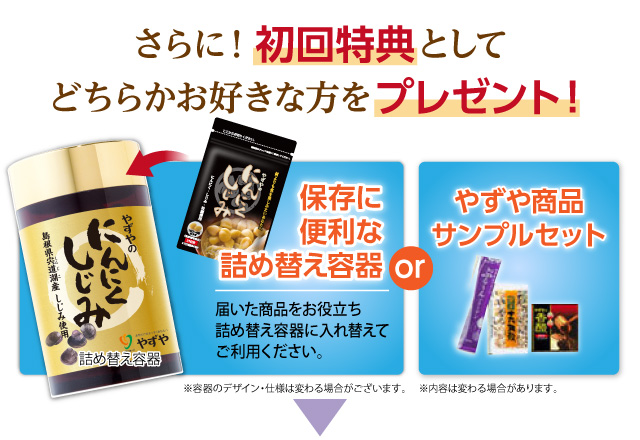 さらに！初回特典としてどちらかお好きな方をプレゼント！「保存に便利な詰め替え容器：届いた商品を詰め替え容器に入れてご利用いただけます。」or「やずや商品サンプルセット600円〜800円相当 ※内容は変わる場合があります。」