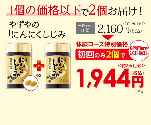 「やずやのにんにくしじみ」1個の価格以下で2個お届け！一般価格（1個）2,160円（税込）初回のみ2個＜約2ヵ月分＞で1,944円（税込）送料無料