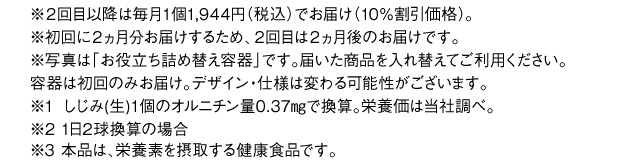 ※２回目以降も毎月１個1,944円（税込）でお届け（10％割引価格）。 ※初回に２ヵ月分お届けするため、２回目は２ヵ月後のお届けです。※写真は「お役立ち詰め替え容器」です。届いた商品を入れ替えてご利用ください。容器は初回のみお届け。デザイン・仕様は変わる可能性がございます。※1 しじみ（生）1個2.75g相当の可食部で換算。栄養価は当社調べ。