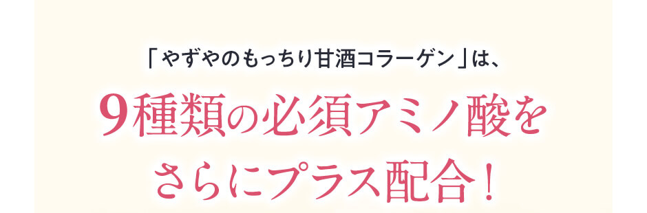 「やずやのもっちり甘酒コラーゲン」は、9種類の必須アミノ酸をさらにプラス配合！