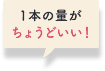 １本の量がちょうどいい！