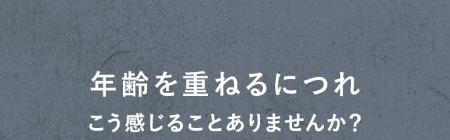 年齢を重ねるにつれこう感じることありませんか？