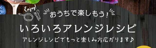 おうちで楽しもう！いろいろアレンジレシピ
