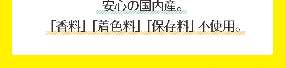 安心の国内産。「香料」「着色料」「保存料」不使用。